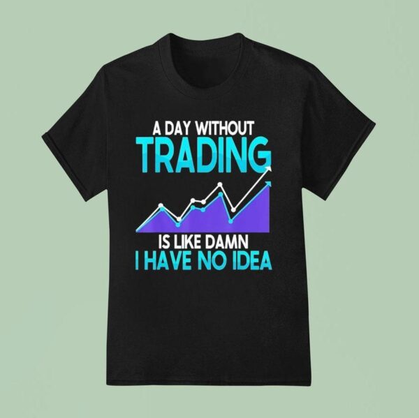 A Day Without Trading Is Like Damn I Have No Idea T Shirt