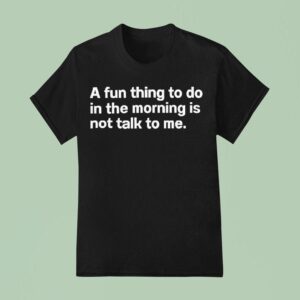 A Fun Thing To Do In The Morning Is Not Talk To Me T Shirt
