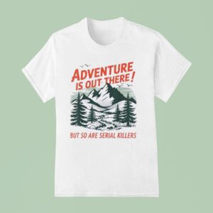 Adventure Is Out There But So Are Serial Killers Camping T Shirt