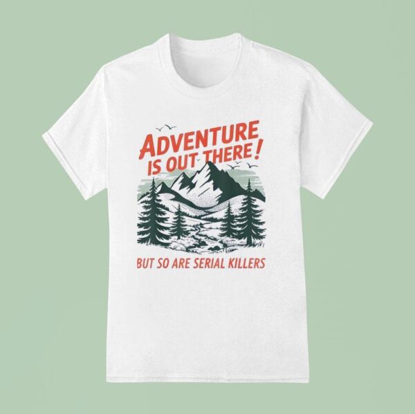 Adventure Is Out There But So Are Serial Killers Camping T Shirt