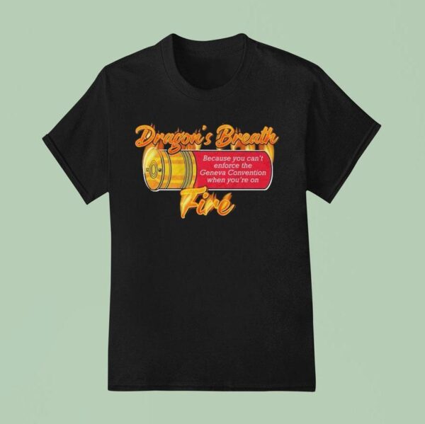Ak Guy Because You Can T Enforce The Geneva Convention When You Re On Dragons Breath Fire T Shirt