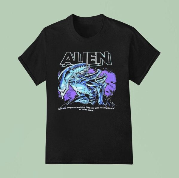 Alien Xenomorph There Are Things So Terrifying They Only Exist In A Nightmare Or Outer Space T Shirt