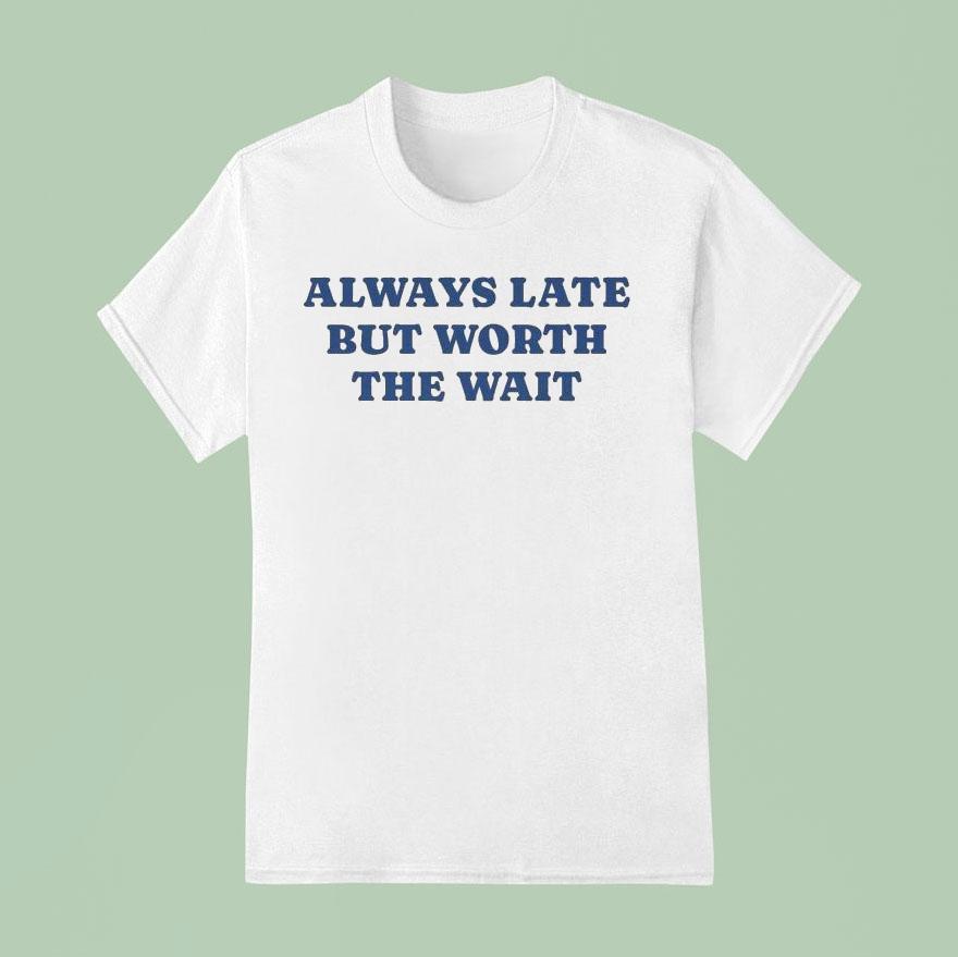 Always Late But Worth The Wai T Shirt