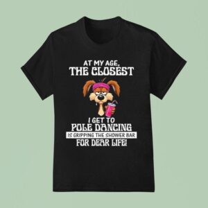 At My Age The Closest I Get To Pole Dancing Is Gripping The Shower Bar For Dear Life T Shirt