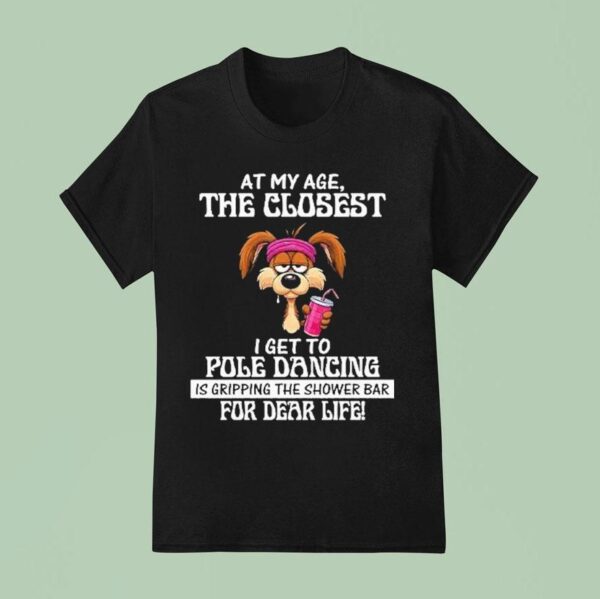 At My Age The Closest I Get To Pole Dancing Is Gripping The Shower Bar For Dear Life T Shirt