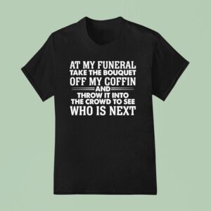 At My Funeral Take The Bouquet Off My Coffin And Throw It Into The Crowd To See Who Is Nex T Shirt