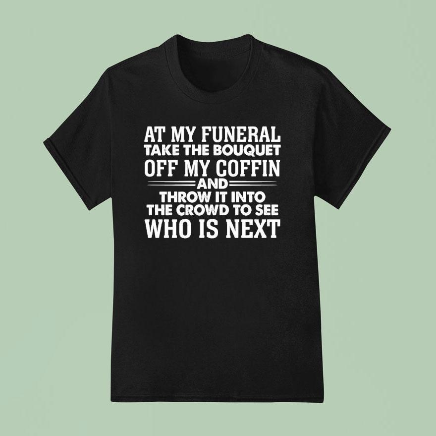 At My Funeral Take The Bouquet Off My Coffin And Throw It Into The Crowd To See Who Is Nex T Shirt