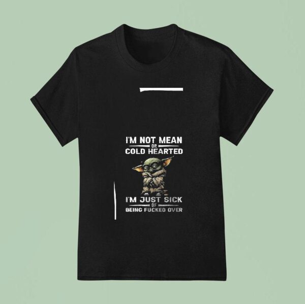Baby Yoda I M Not Mean Or Cold Hearted I M Just Sick Or Being Fcked Over T Shirt