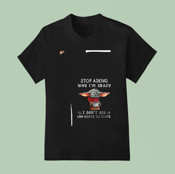 Baby Yoda Stop Asking Why I M Crazy I Don T Ask Why You Re So Stupid Funny T Shirt