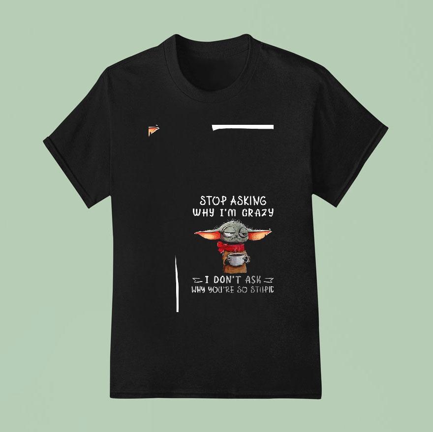Baby Yoda Stop Asking Why I M Crazy I Don T Ask Why You Re So Stupid Funny T Shirt