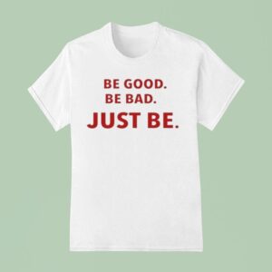 Be Good Be Bad Just Be T Shirt