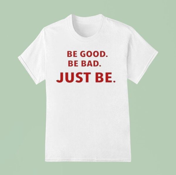 Be Good Be Bad Just Be T Shirt