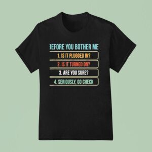 Before You Bother Me Is It Plugged In Is It Turned On Are You Sure Seriously Go Check T Shirt