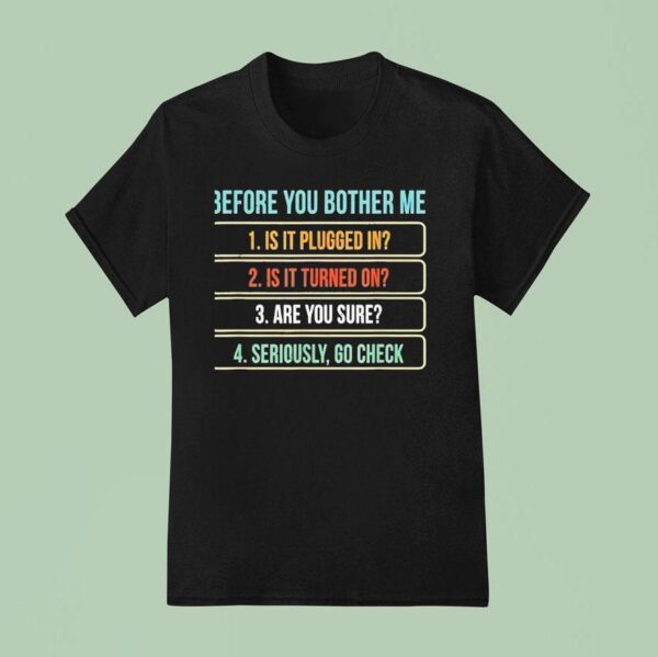 Before You Bother Me Is It Plugged In Is It Turned On Are You Sure Seriously Go Check T Shirt
