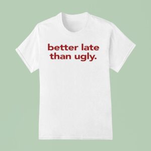 Better Late Than Ugly T Shirt