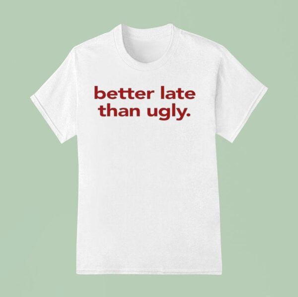 Better Late Than Ugly T Shirt