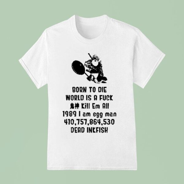 Born To Die World Is A Fuck Kill Em All I Am Egg Man Dead Inkfish T Shirt