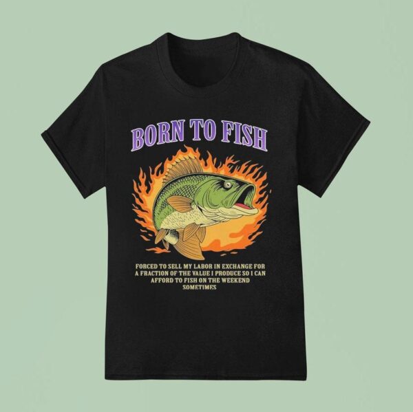 Born To Fish Forced To Sell My Labor In Exchange For A Fraction Of The Value I Produce So I Can Afford To Fish On The Weekend Sometimes Flames T Shirt