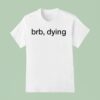 Brb Dying T Shirt
