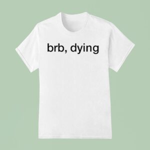 Brb Dying T Shirt