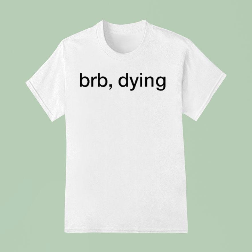 Brb Dying T Shirt