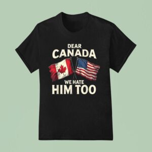 Canadian X American Flag Dear Canada We Hate Him Too T Shirt