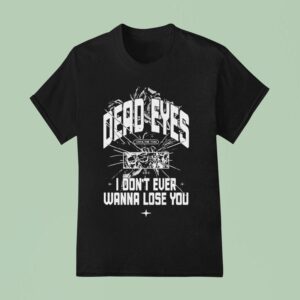 Dead Eyes Take Me To I Don T Ever Wanna Lose You T Shirt