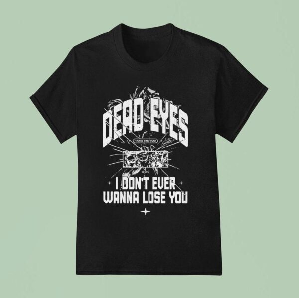 Dead Eyes Take Me To I Don T Ever Wanna Lose You T Shirt