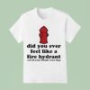 Did You Ever Feel Like A Fire Hydrant And All Your Friends Were Dogs T Shirt