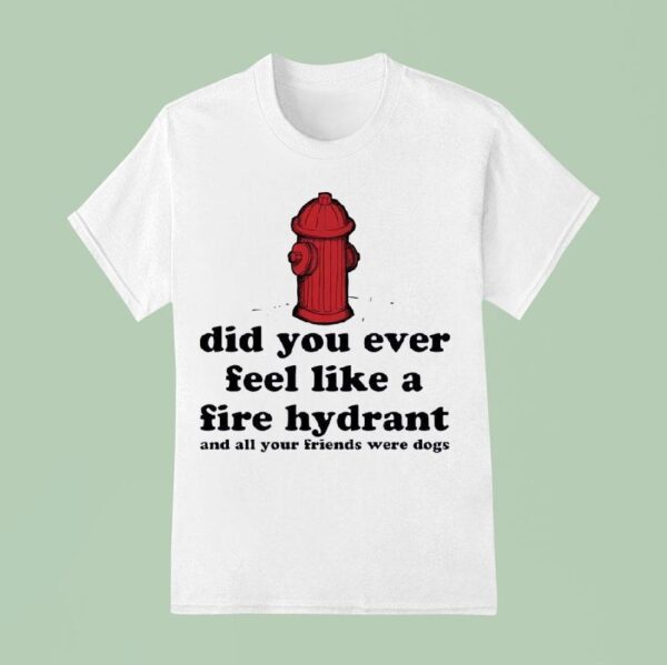 Did You Ever Feel Like A Fire Hydrant And All Your Friends Were Dogs T Shirt