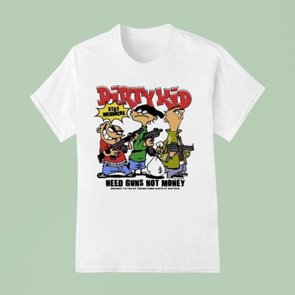 Dirty Kid Need Guns Not Money Brought To You By The Big Dumb Idiots At Dirty Kid Stay Mediocre T Shirt