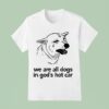 Dog We Are All Dogs In God S Hot Car T Shirt