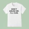 Don T Abuse Me I Ll Cum T Shirt