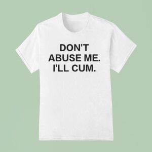 Don T Abuse Me I Ll Cum T Shirt