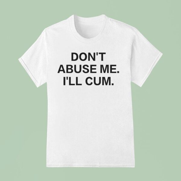 Don T Abuse Me I Ll Cum T Shirt