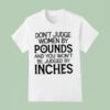 Don T Judge Women By Pounds And You Won T Be Judged By Inches T Shirt