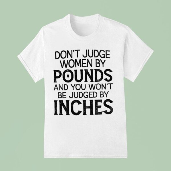 Don T Judge Women By Pounds And You Won T Be Judged By Inches T Shirt