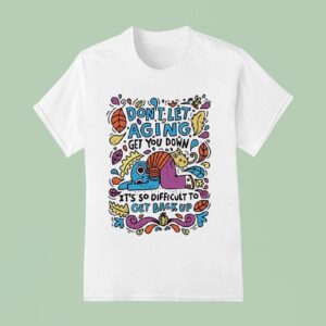 Don T Let Aging Get You Down It S So Difficult To Get Back Up T Shirt