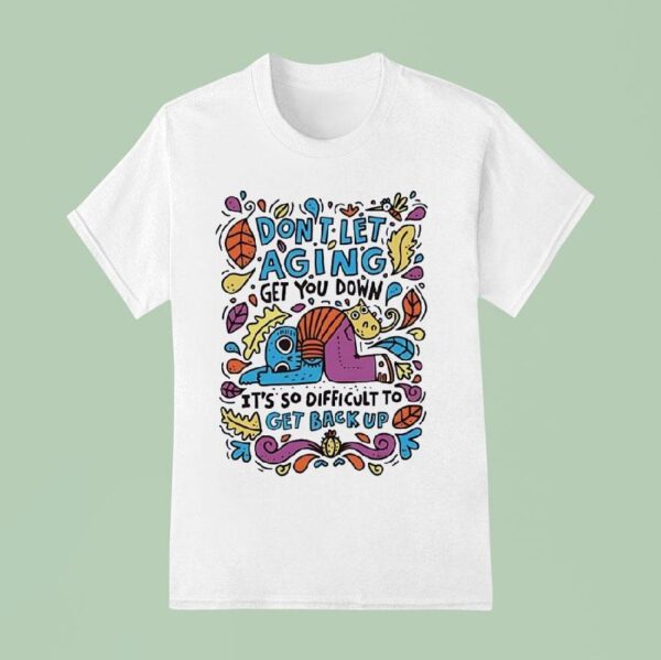 Don T Let Aging Get You Down It S So Difficult To Get Back Up T Shirt