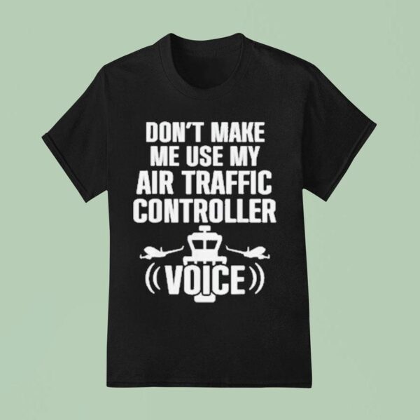 Don T Make Me Use My Air Traffic Controller Voice Flight Plane T Shirt