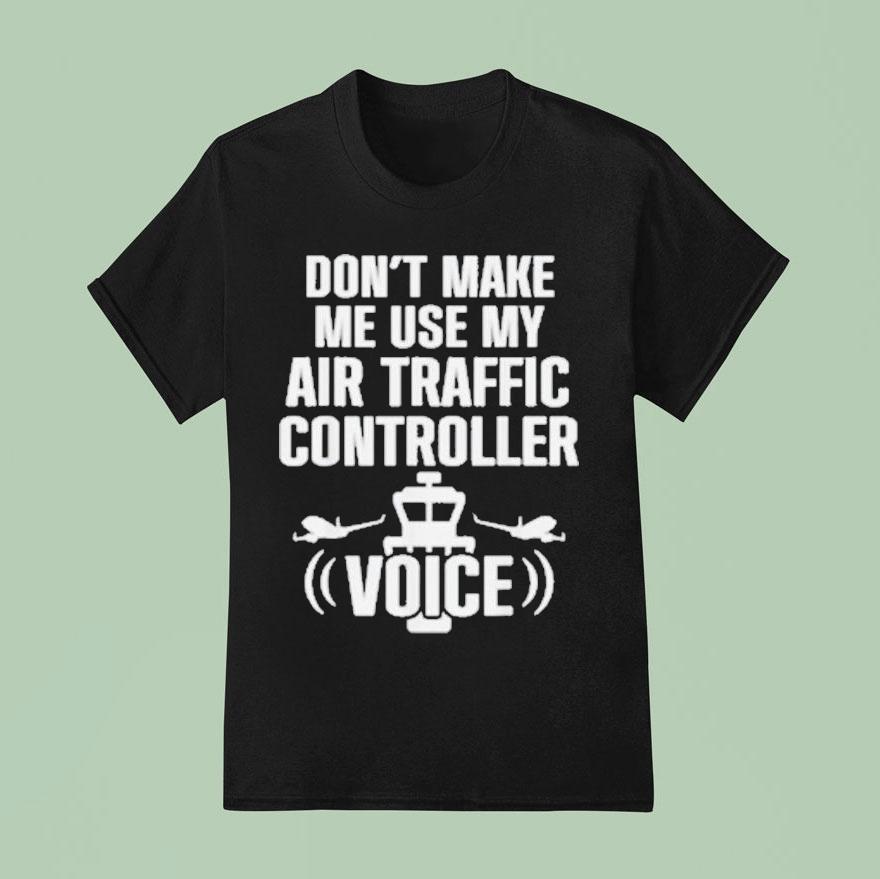Don T Make Me Use My Air Traffic Controller Voice Flight Plane T Shirt
