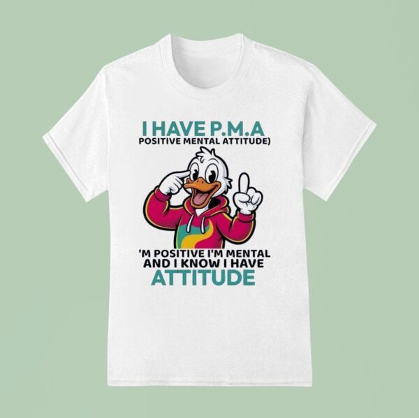 Duck I Have Pma Positive Mental Attitude I M Positive I M Mental And I Know I Have Attitude T Shirt