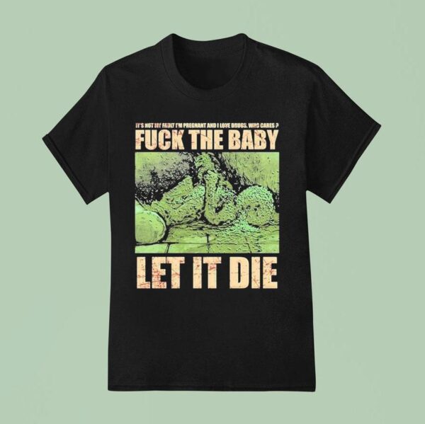 Dying Fetus Fuck The Baby Let It Die It S Not My Fault I M Pregnant And I Love Drugs Who Cares T Shirt