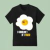 Egg I Couldn T If I Fried T Shirt