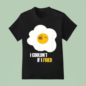 Egg I Couldn T If I Fried T Shirt