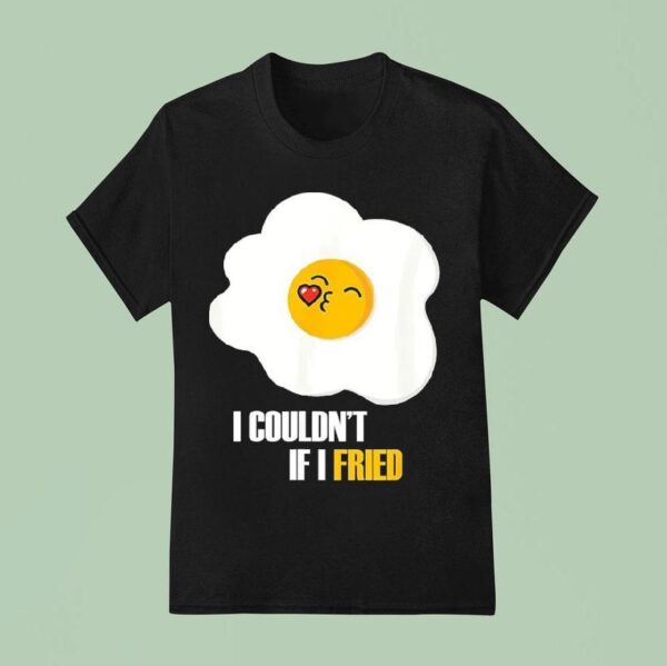 Egg I Couldn T If I Fried T Shirt