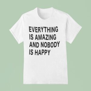 Everything Is Amazing And Nobody Is Happy T Shirt