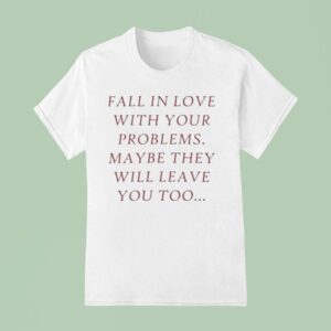 Fall In Love With Your Problems Maybe They Will Leave You Too T Shirt