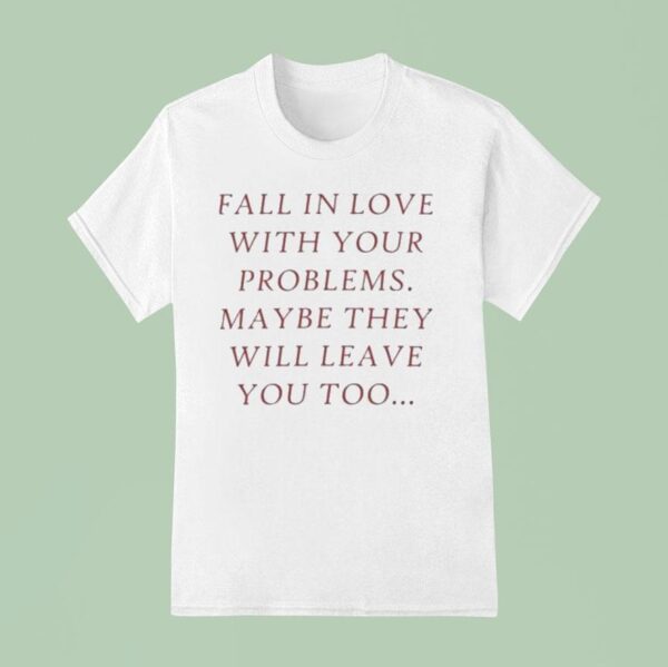 Fall In Love With Your Problems Maybe They Will Leave You Too T Shirt