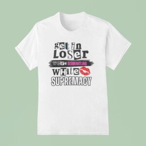 Get In Loser We Re Dismantling White Supremacy T Shirt